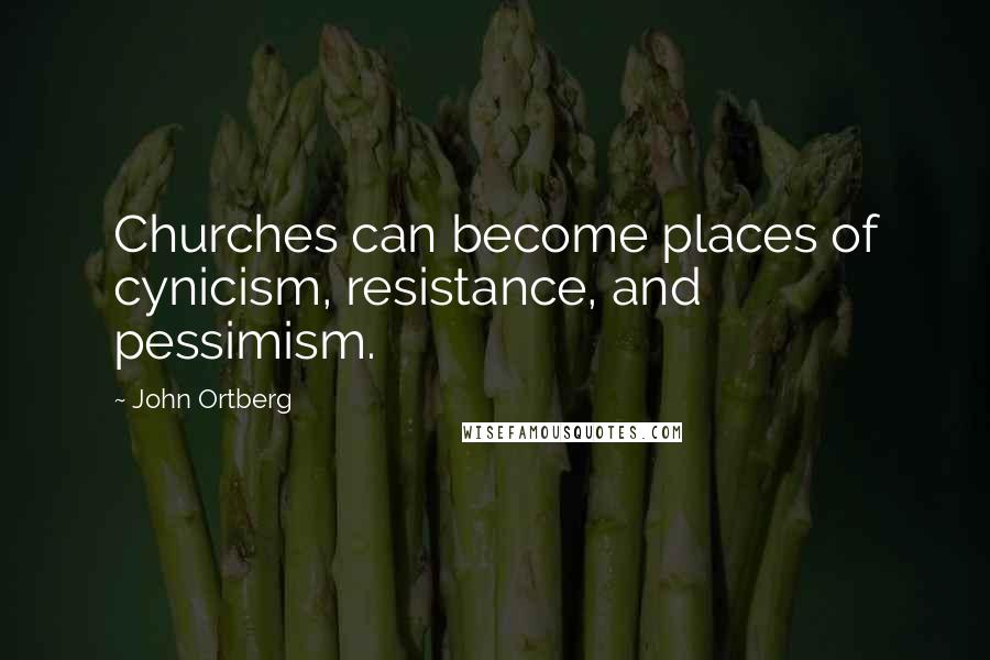 John Ortberg Quotes: Churches can become places of cynicism, resistance, and pessimism.