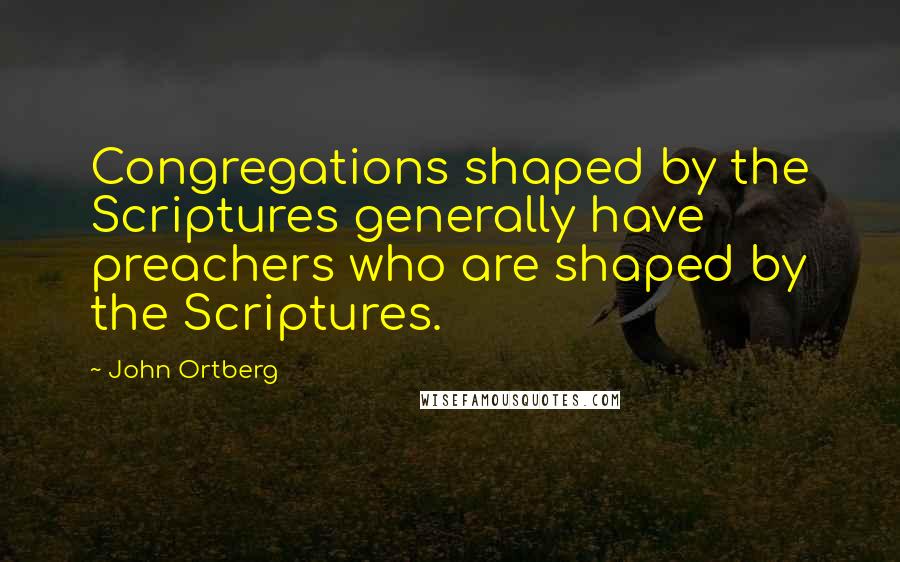 John Ortberg Quotes: Congregations shaped by the Scriptures generally have preachers who are shaped by the Scriptures.