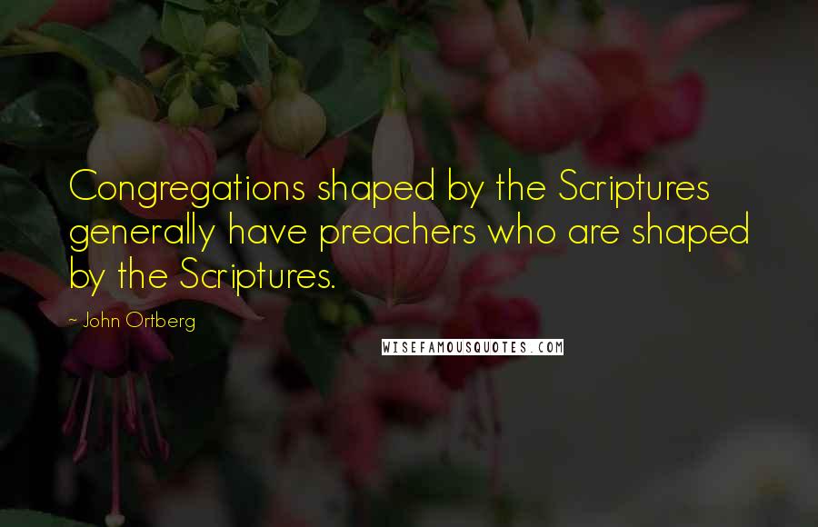 John Ortberg Quotes: Congregations shaped by the Scriptures generally have preachers who are shaped by the Scriptures.