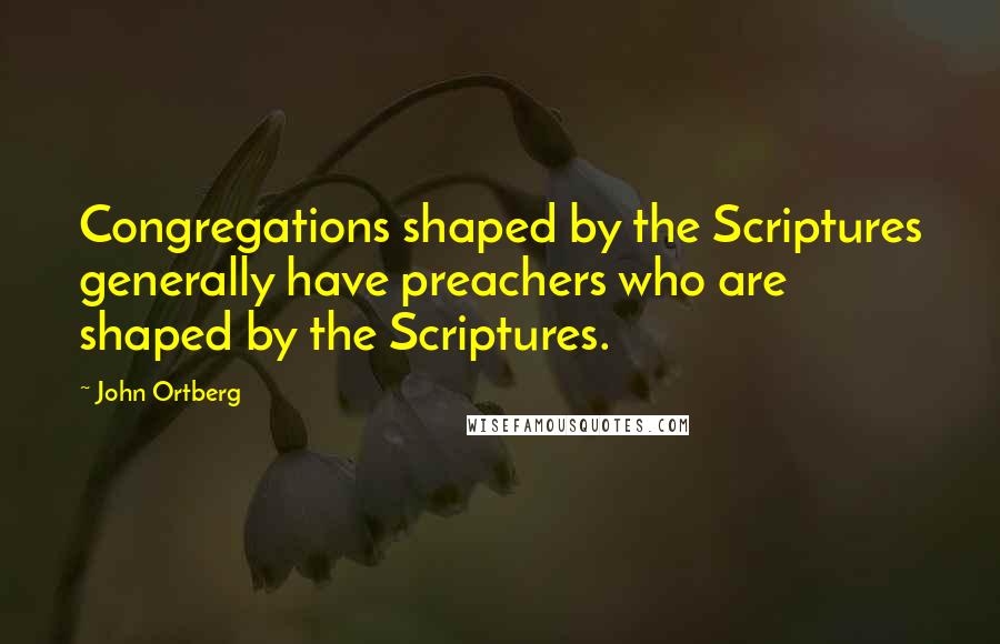 John Ortberg Quotes: Congregations shaped by the Scriptures generally have preachers who are shaped by the Scriptures.