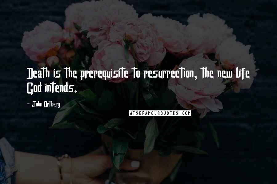 John Ortberg Quotes: Death is the prerequisite to resurrection, the new life God intends.