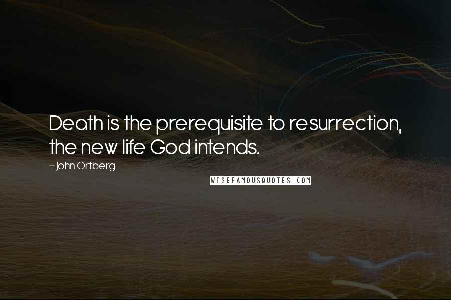 John Ortberg Quotes: Death is the prerequisite to resurrection, the new life God intends.