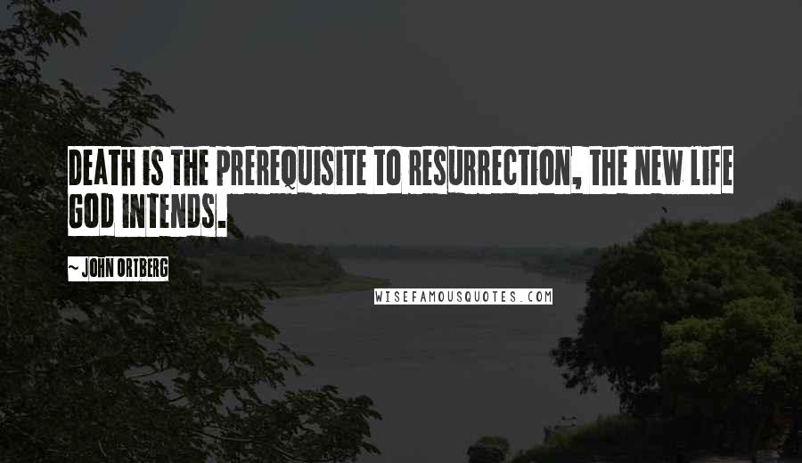 John Ortberg Quotes: Death is the prerequisite to resurrection, the new life God intends.