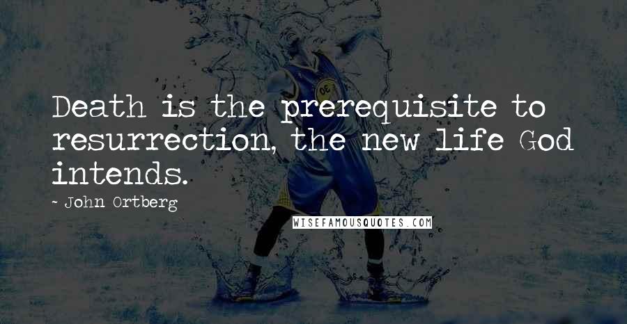 John Ortberg Quotes: Death is the prerequisite to resurrection, the new life God intends.