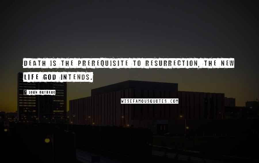 John Ortberg Quotes: Death is the prerequisite to resurrection, the new life God intends.