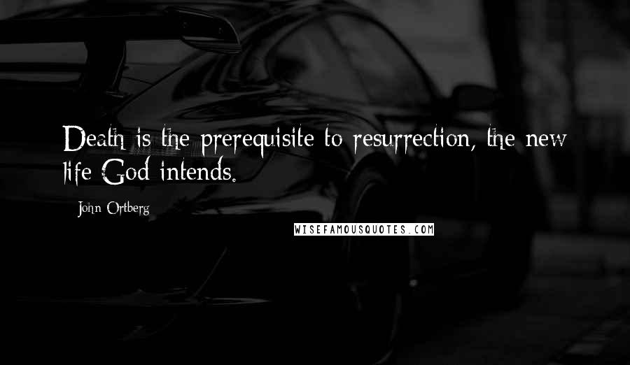 John Ortberg Quotes: Death is the prerequisite to resurrection, the new life God intends.