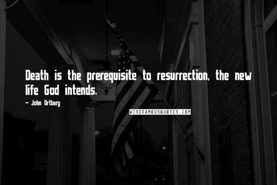 John Ortberg Quotes: Death is the prerequisite to resurrection, the new life God intends.