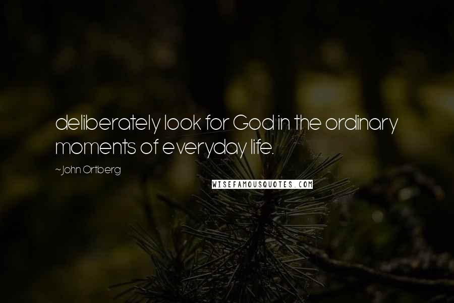 John Ortberg Quotes: deliberately look for God in the ordinary moments of everyday life.