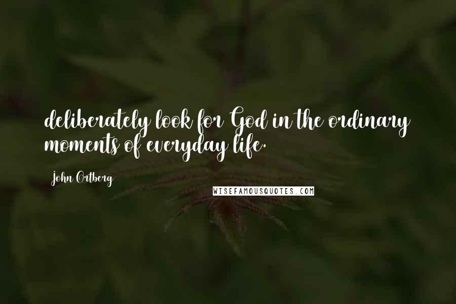 John Ortberg Quotes: deliberately look for God in the ordinary moments of everyday life.