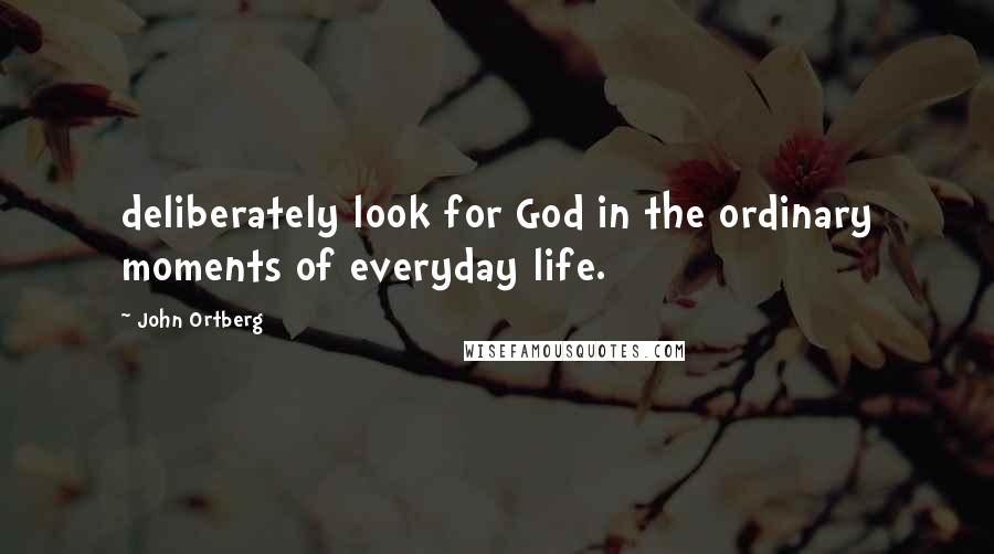 John Ortberg Quotes: deliberately look for God in the ordinary moments of everyday life.