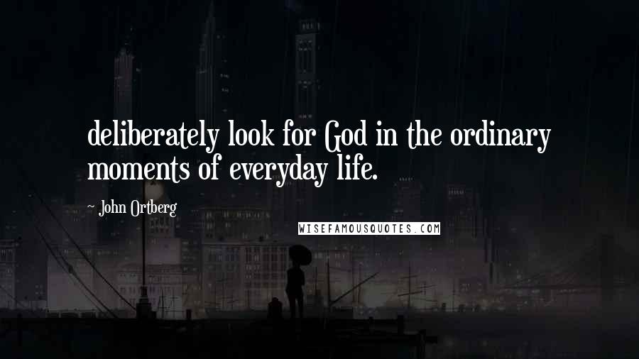 John Ortberg Quotes: deliberately look for God in the ordinary moments of everyday life.