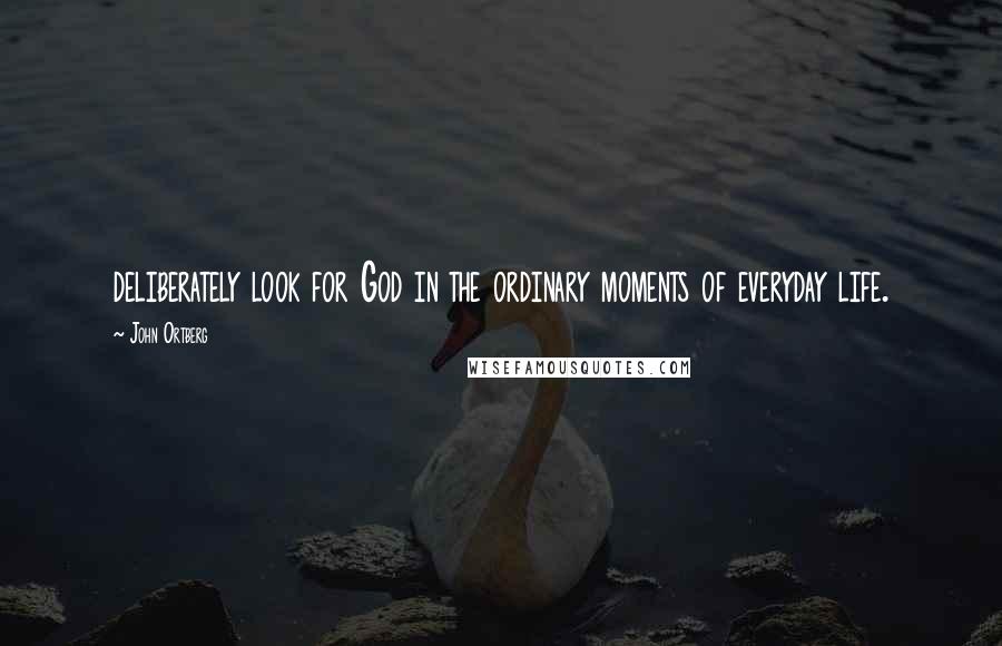 John Ortberg Quotes: deliberately look for God in the ordinary moments of everyday life.