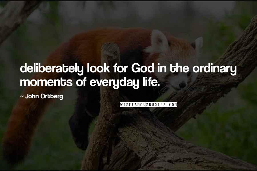 John Ortberg Quotes: deliberately look for God in the ordinary moments of everyday life.