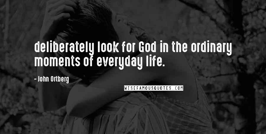 John Ortberg Quotes: deliberately look for God in the ordinary moments of everyday life.