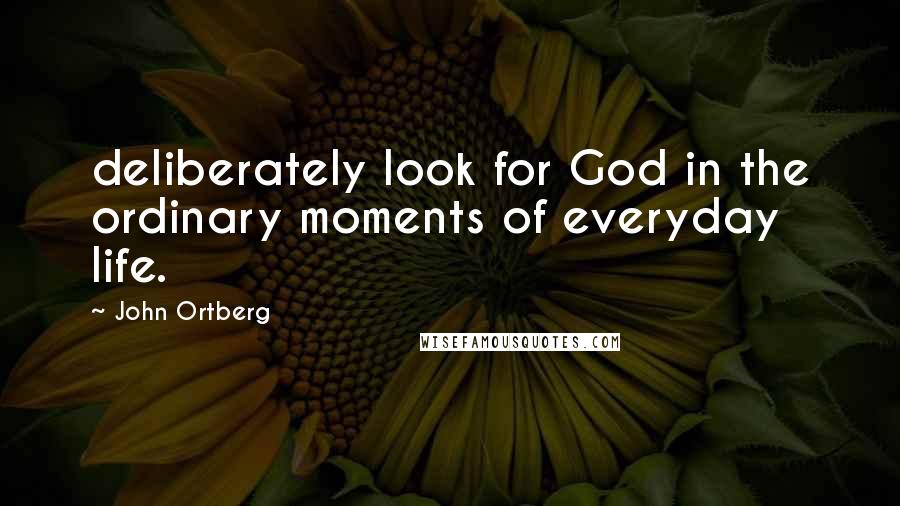 John Ortberg Quotes: deliberately look for God in the ordinary moments of everyday life.