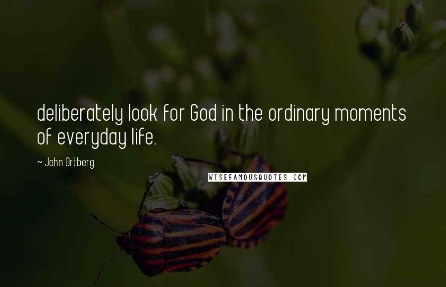 John Ortberg Quotes: deliberately look for God in the ordinary moments of everyday life.