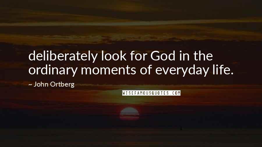 John Ortberg Quotes: deliberately look for God in the ordinary moments of everyday life.
