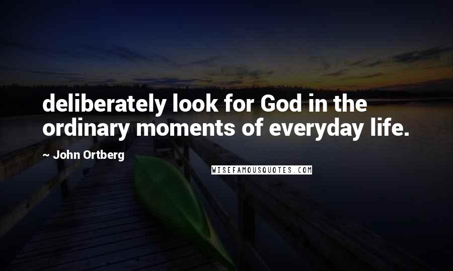 John Ortberg Quotes: deliberately look for God in the ordinary moments of everyday life.