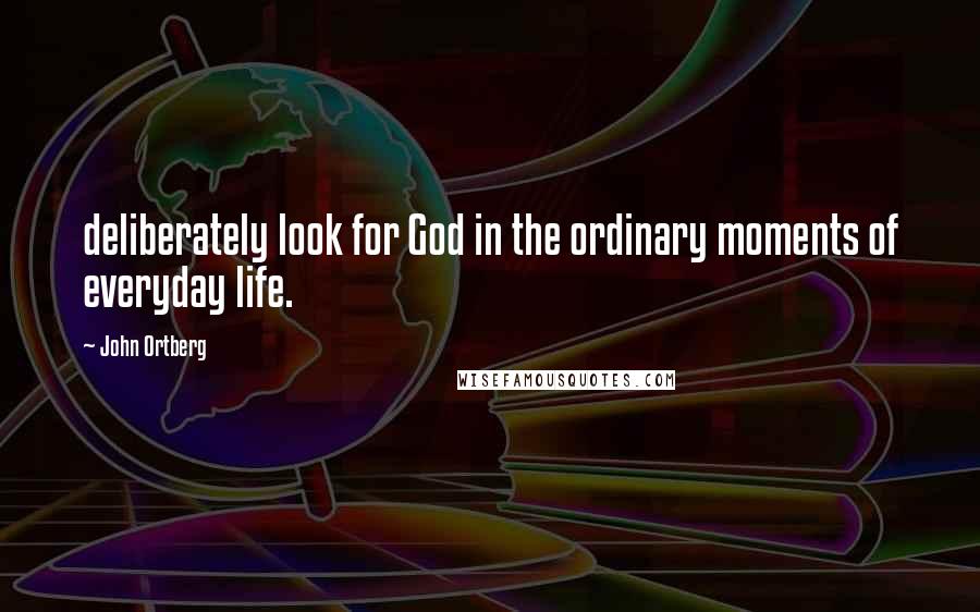 John Ortberg Quotes: deliberately look for God in the ordinary moments of everyday life.