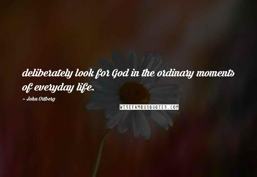 John Ortberg Quotes: deliberately look for God in the ordinary moments of everyday life.