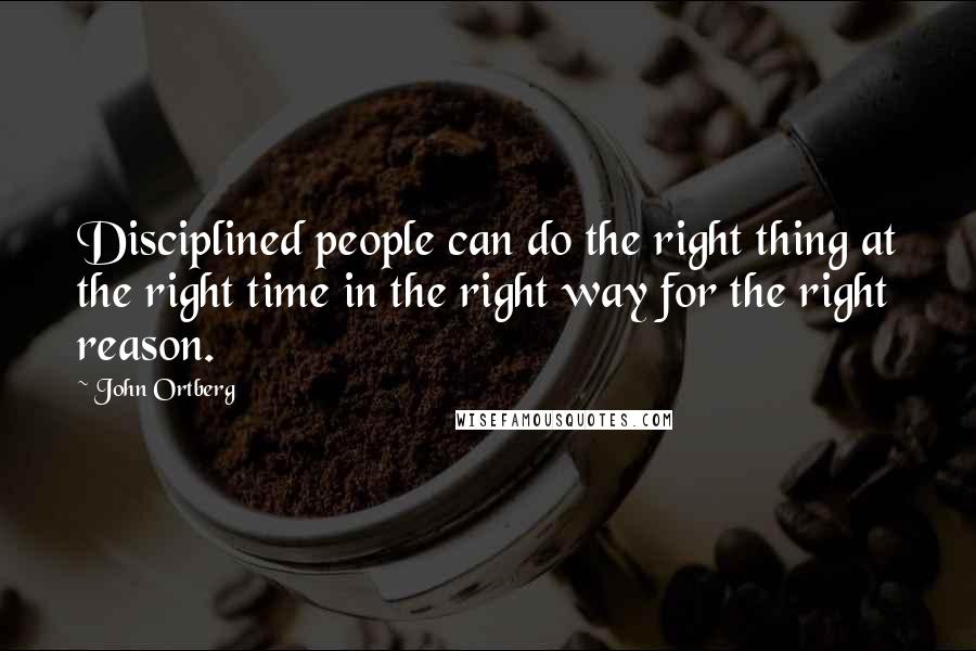 John Ortberg Quotes: Disciplined people can do the right thing at the right time in the right way for the right reason.