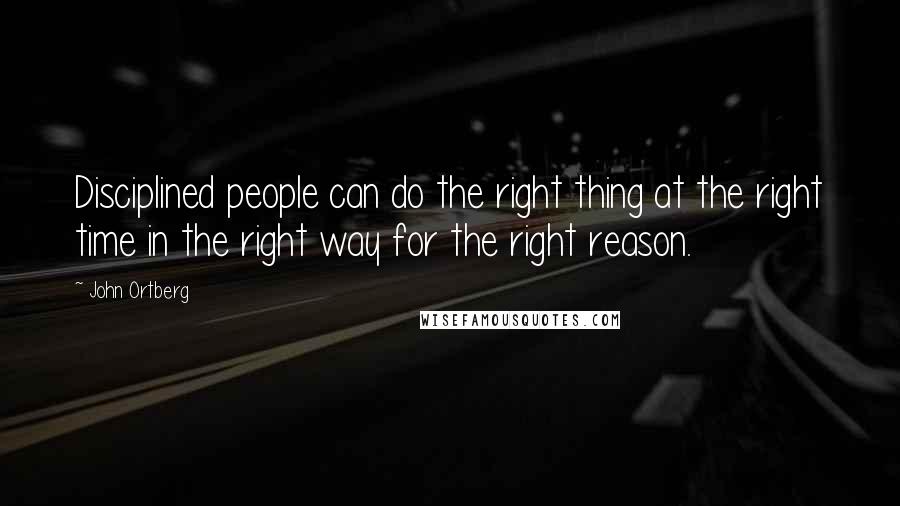 John Ortberg Quotes: Disciplined people can do the right thing at the right time in the right way for the right reason.