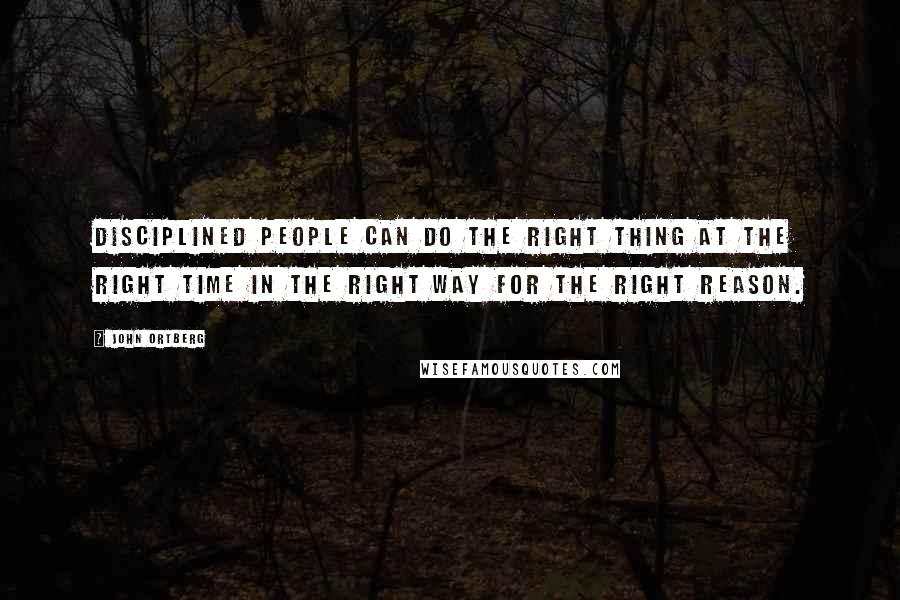 John Ortberg Quotes: Disciplined people can do the right thing at the right time in the right way for the right reason.