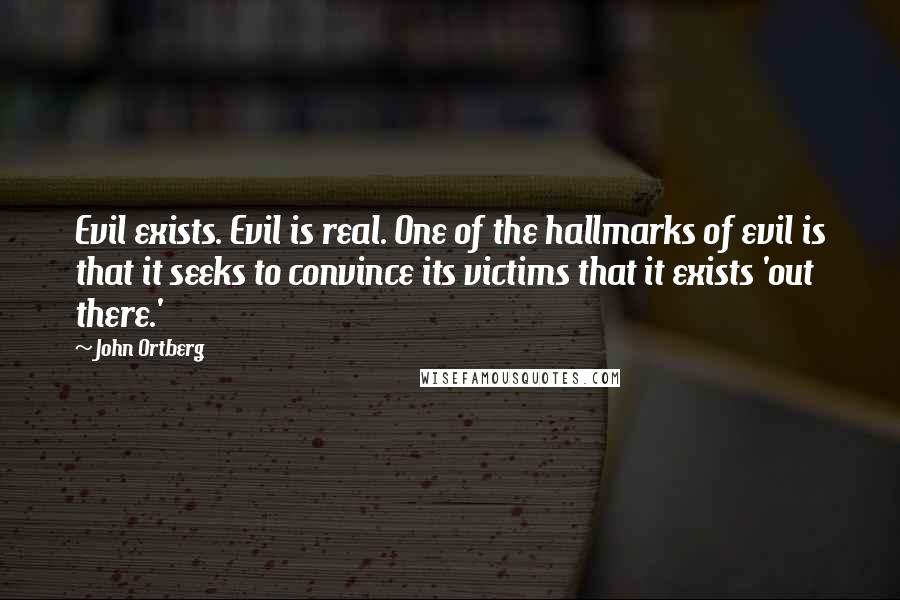 John Ortberg Quotes: Evil exists. Evil is real. One of the hallmarks of evil is that it seeks to convince its victims that it exists 'out there.'