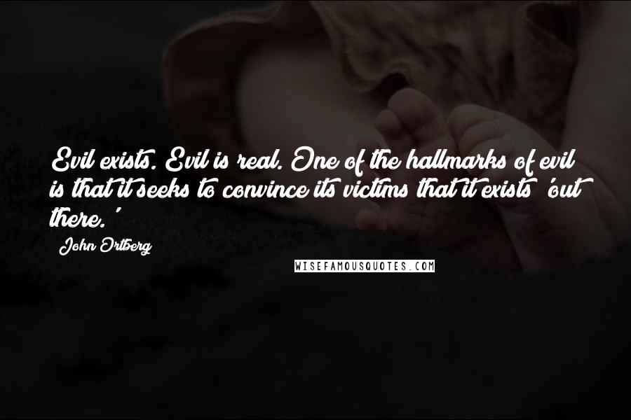 John Ortberg Quotes: Evil exists. Evil is real. One of the hallmarks of evil is that it seeks to convince its victims that it exists 'out there.'