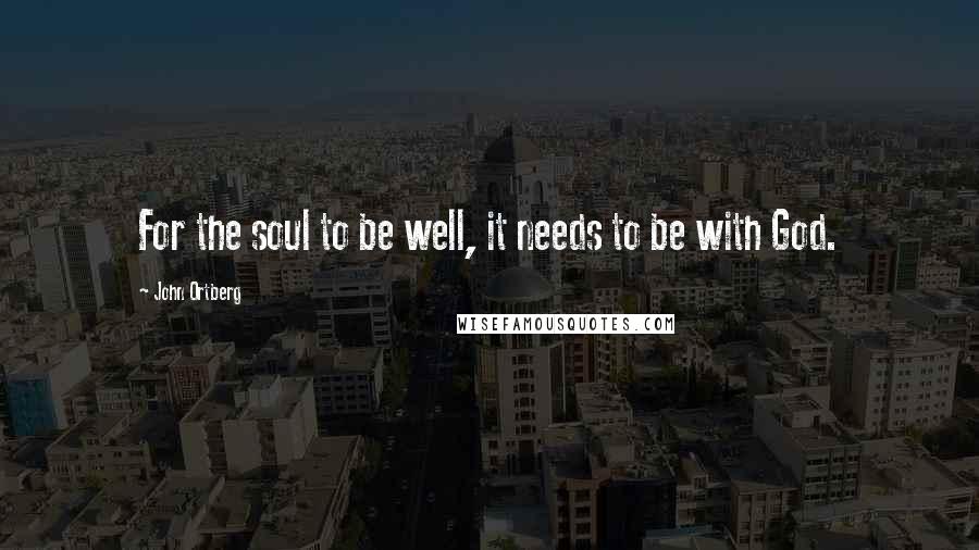 John Ortberg Quotes: For the soul to be well, it needs to be with God.