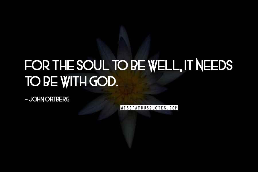 John Ortberg Quotes: For the soul to be well, it needs to be with God.