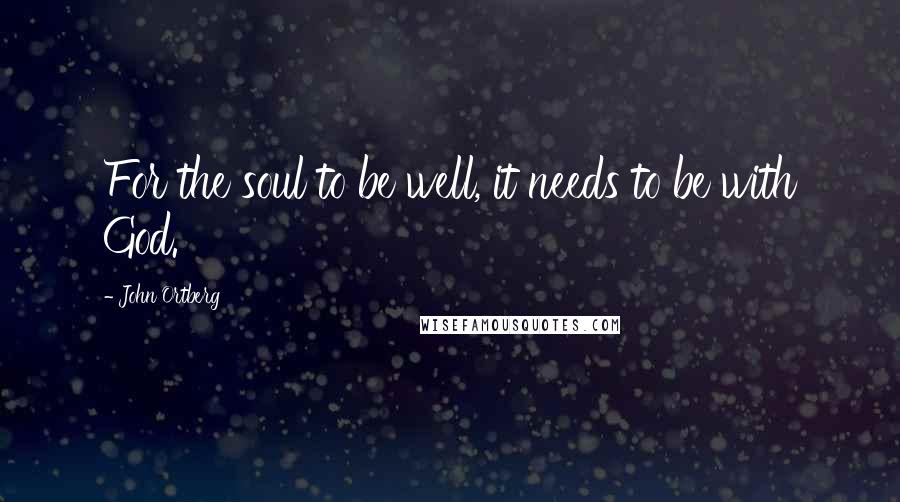 John Ortberg Quotes: For the soul to be well, it needs to be with God.