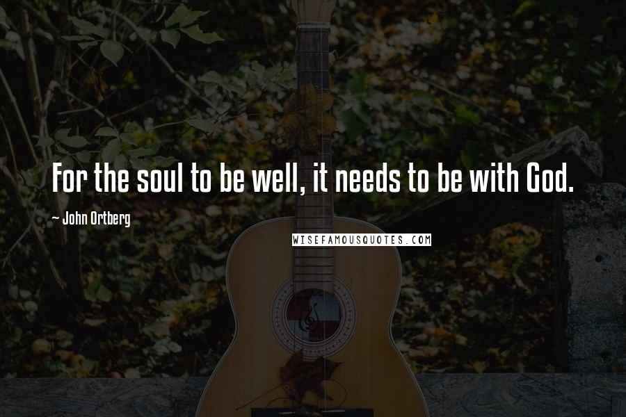 John Ortberg Quotes: For the soul to be well, it needs to be with God.