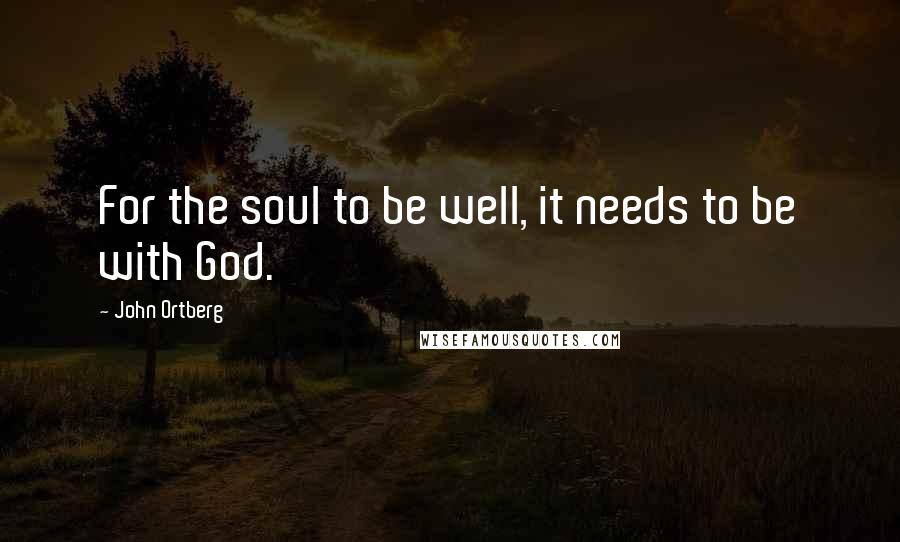 John Ortberg Quotes: For the soul to be well, it needs to be with God.