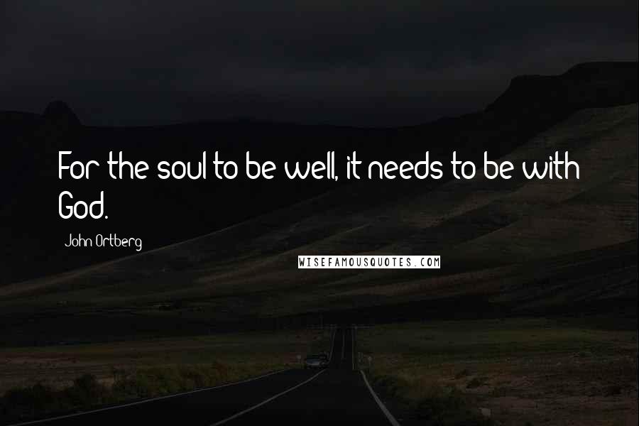 John Ortberg Quotes: For the soul to be well, it needs to be with God.