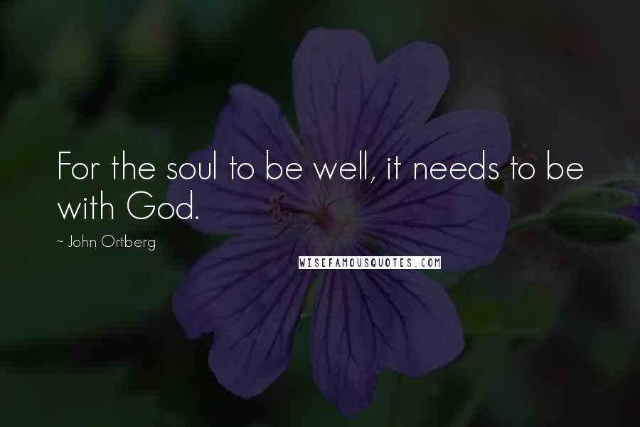 John Ortberg Quotes: For the soul to be well, it needs to be with God.