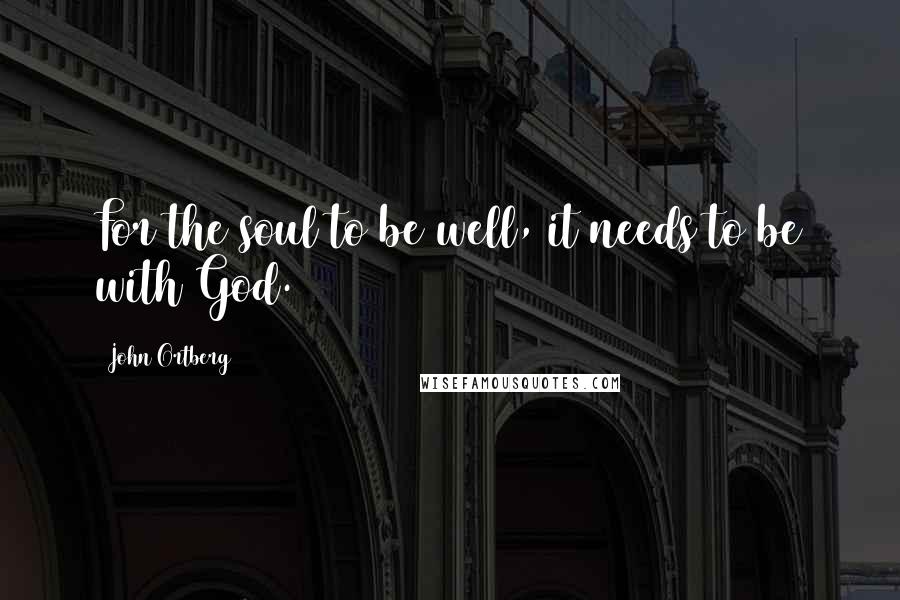 John Ortberg Quotes: For the soul to be well, it needs to be with God.