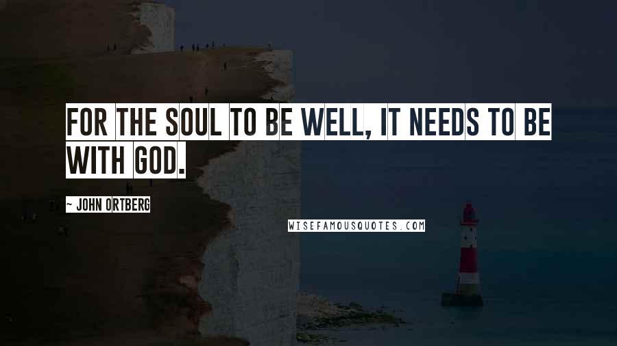 John Ortberg Quotes: For the soul to be well, it needs to be with God.