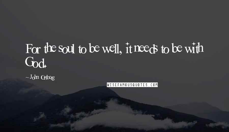 John Ortberg Quotes: For the soul to be well, it needs to be with God.