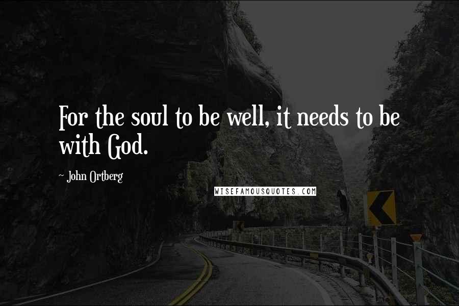 John Ortberg Quotes: For the soul to be well, it needs to be with God.