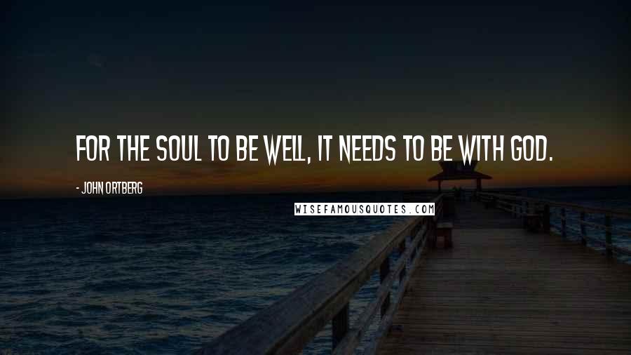 John Ortberg Quotes: For the soul to be well, it needs to be with God.