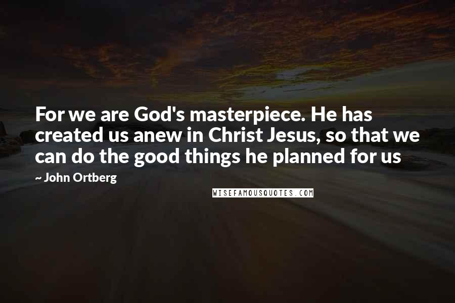 John Ortberg Quotes: For we are God's masterpiece. He has created us anew in Christ Jesus, so that we can do the good things he planned for us