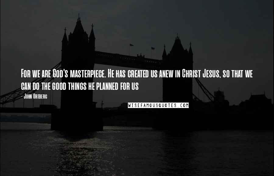 John Ortberg Quotes: For we are God's masterpiece. He has created us anew in Christ Jesus, so that we can do the good things he planned for us