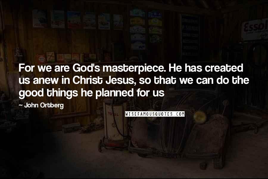 John Ortberg Quotes: For we are God's masterpiece. He has created us anew in Christ Jesus, so that we can do the good things he planned for us