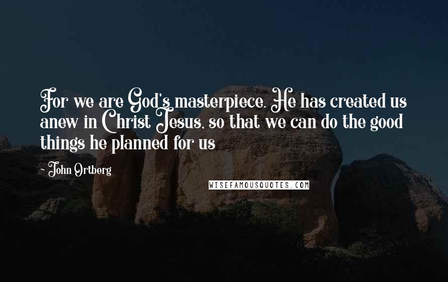 John Ortberg Quotes: For we are God's masterpiece. He has created us anew in Christ Jesus, so that we can do the good things he planned for us