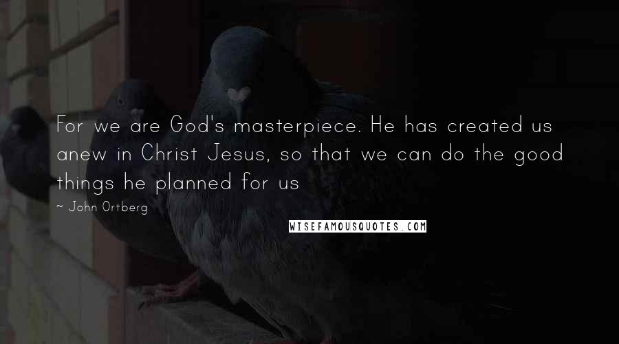 John Ortberg Quotes: For we are God's masterpiece. He has created us anew in Christ Jesus, so that we can do the good things he planned for us