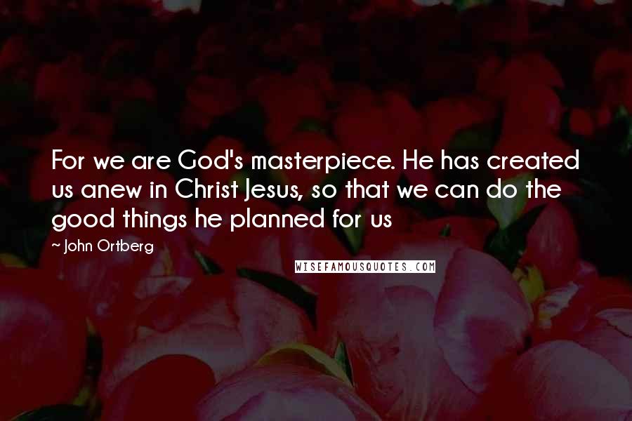 John Ortberg Quotes: For we are God's masterpiece. He has created us anew in Christ Jesus, so that we can do the good things he planned for us