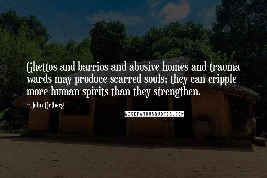 John Ortberg Quotes: Ghettos and barrios and abusive homes and trauma wards may produce scarred souls; they can cripple more human spirits than they strengthen.