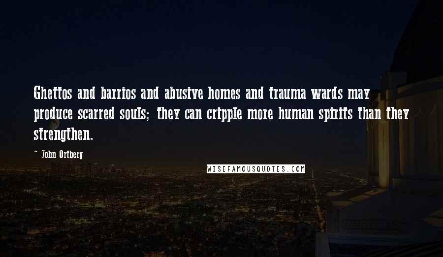 John Ortberg Quotes: Ghettos and barrios and abusive homes and trauma wards may produce scarred souls; they can cripple more human spirits than they strengthen.