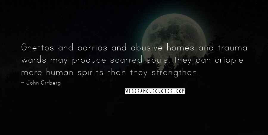 John Ortberg Quotes: Ghettos and barrios and abusive homes and trauma wards may produce scarred souls; they can cripple more human spirits than they strengthen.